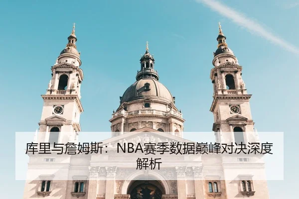库里与詹姆斯：NBA赛季数据巅峰对决深度解析