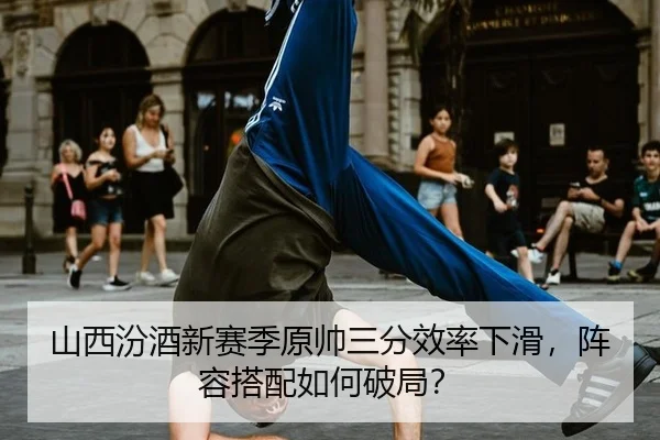 山西汾酒新赛季原帅三分效率下滑，阵容搭配如何破局？