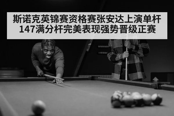 斯诺克英锦赛资格赛张安达上演单杆147满分杆完美表现强势晋级正赛