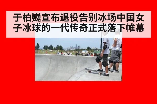 于柏巍宣布退役告别冰场中国女子冰球的一代传奇正式落下帷幕