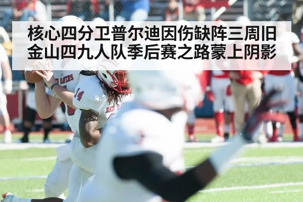核心四分卫普尔迪因伤缺阵三周旧金山四九人队季后赛之路蒙上阴影