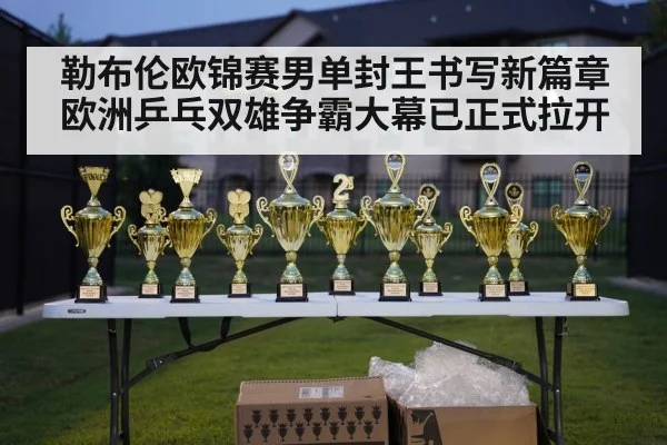 勒布伦欧锦赛男单封王书写新篇章 欧洲乒乓双雄争霸大幕已正式拉开
