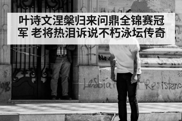 叶诗文涅槃归来问鼎全锦赛冠军 老将热泪诉说不朽泳坛传奇